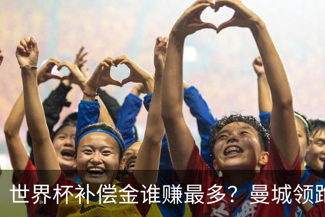 世界杯补偿金谁赚最多？曼城领跑曼联第8，利物浦15名
