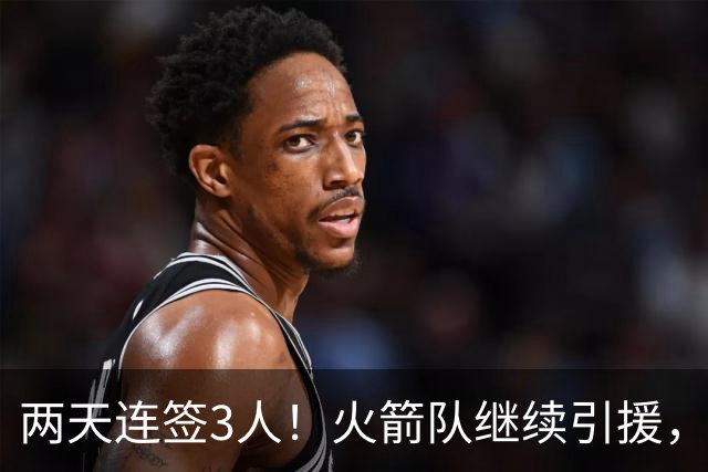 两天连签3人！火箭队继续引援，多份底薪出手，锋线+内线获补强
