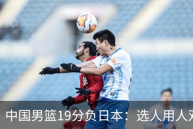 中国男篮19分负日本：选人用人双重困局，危机就在眼前