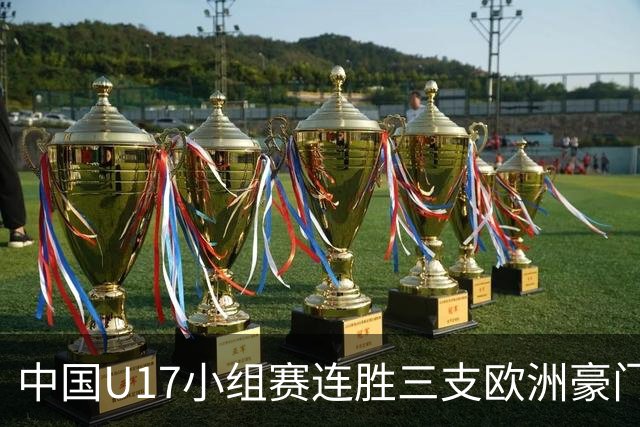 中国U17小组赛连胜三支欧洲豪门梯队 主帅浮嶋敏道出其中关键