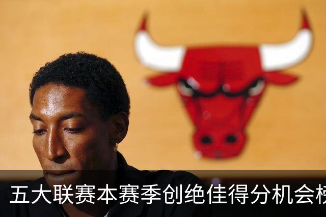 五大联赛本赛季创绝佳得分机会榜：萨卡9次第1