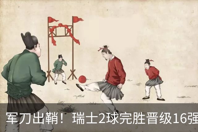 军刀出鞘！瑞士2球完胜晋级16强 时隔88年淘汰赛赢球