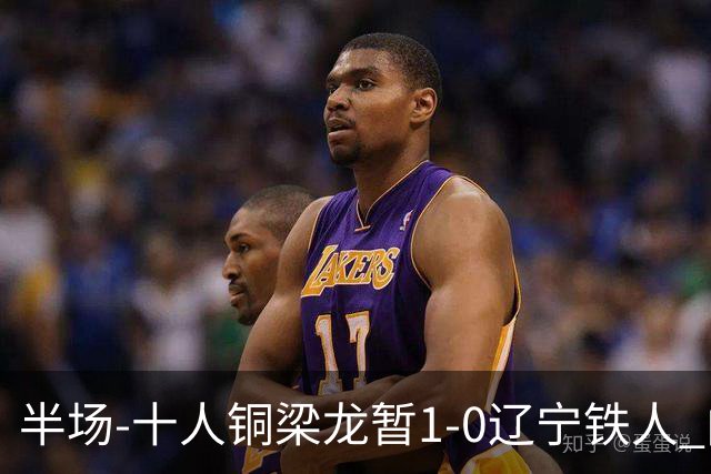 半场-十人铜梁龙暂1-0辽宁铁人 向余望破门 恩加德乌被断+染红