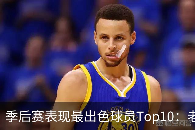 季后赛表现最出色球员Top10：老詹燃尽 CC通向巨星之路 大头登基