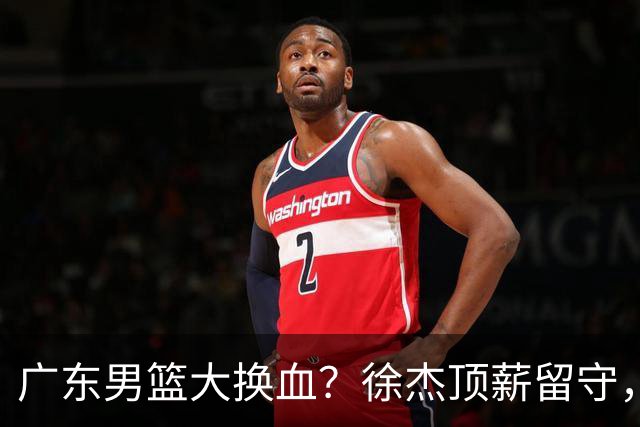 广东男篮大换血？徐杰顶薪留守，周鹏落叶归根，杜锋离开只是开始