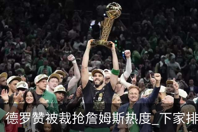 德罗赞被裁抢詹姆斯热度 下家排长队首选猛龙马刺？