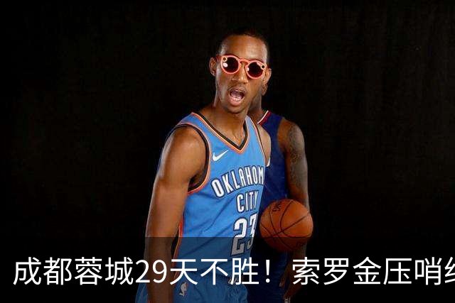 成都蓉城29天不胜！索罗金压哨绝平，5战国安不败，延续4纪录
