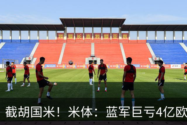 截胡国米！米体：蓝军巨亏4亿欧 面临严格考核，最严重欧战将禁赛