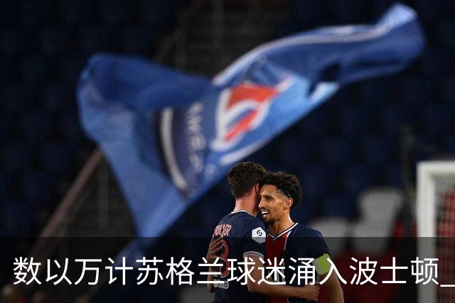 数以万计苏格兰球迷涌入波士顿 就算负债也要远征