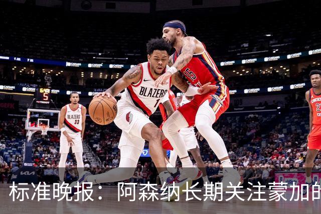 标准晚报：阿森纳长期关注蒙加的成长，相关各方也已经展开了对话