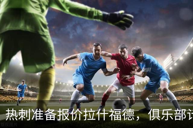 热刺准备报价拉什福德，俱乐部计划3.58亿元引援狂潮