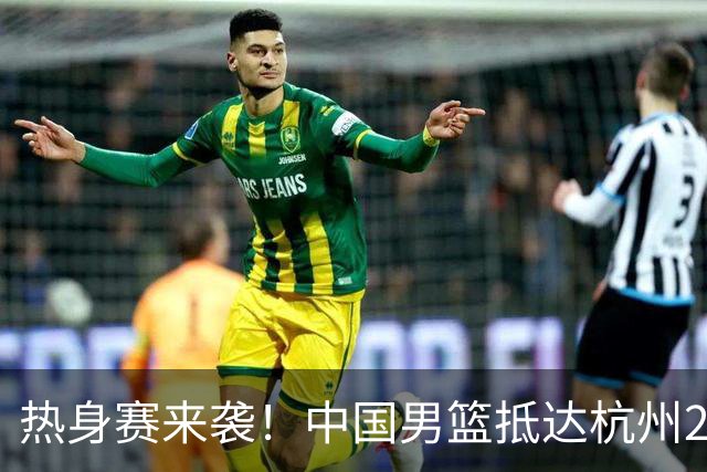 热身赛来袭！中国男篮抵达杭州21-23日迎战澳大利亚和荷兰