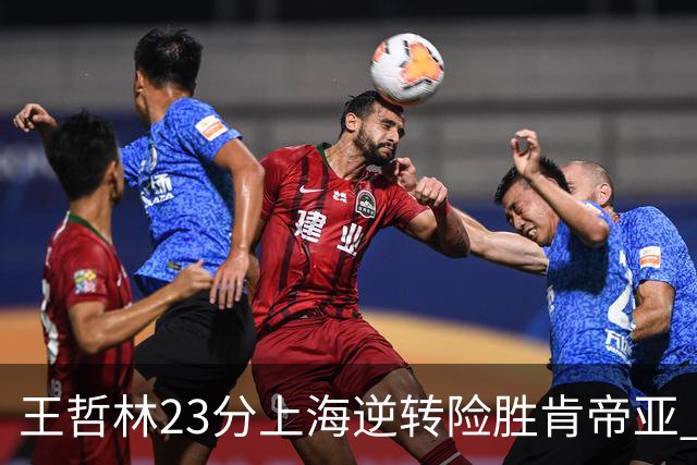 王哲林23分上海逆转险胜肯帝亚 总分2-1进八强