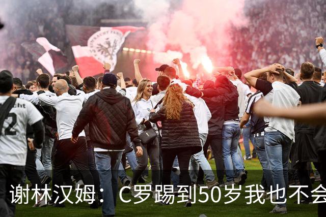 谢林汉姆：C罗踢到50岁我也不会感到惊讶 但回到欧洲是不可能的