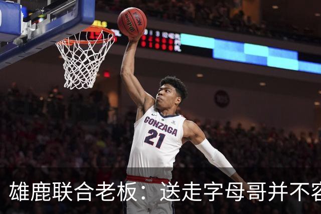 雄鹿联合老板：送走字母哥并不容易，但我们获得了大量的未来资产