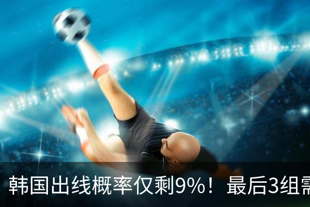 韩国出线概率仅剩9%！最后3组需满足两大愿景 韩媒却已预热淘汰赛