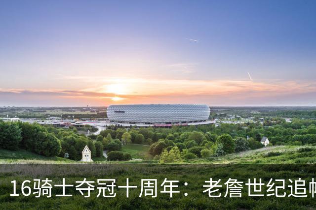 16骑士夺冠十周年：老詹世纪追帽&欧文三分 此生难忘的经典总决赛