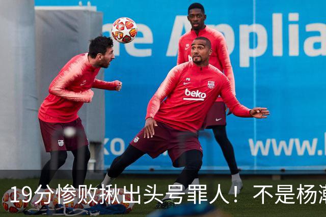 19分惨败揪出头号罪人！不是杨瀚森、胡金秋，全场灾难级发挥