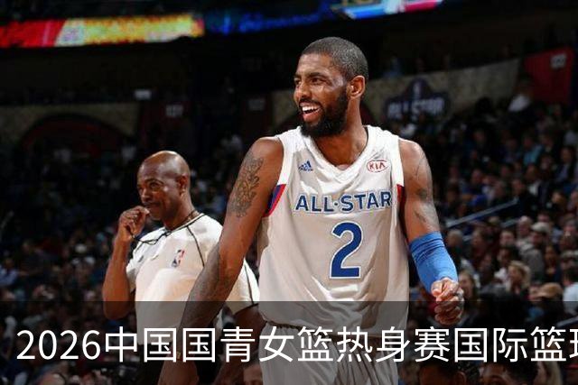 2026中国国青女篮热身赛国际篮球对抗赛（富顺站）今日燃情开赛