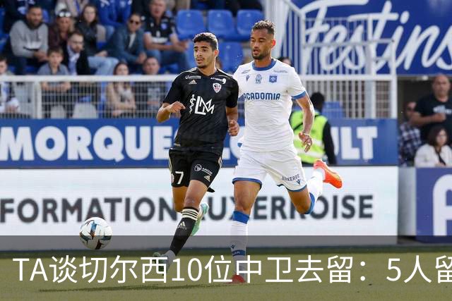 TA谈切尔西10位中卫去留：5人留队，巴迪亚西勒要价3000万镑